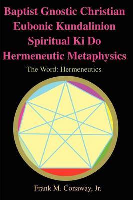 Baptist Gnostic Christian Eubonic Kundalinion Spiritual Ki Do Hermeneutic Metaphysics by Frank M Conaway image