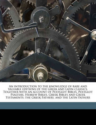 An Introduction to the Knowledge of Rare and Valuable Editions of the Greek and Latin Classics. Together with an Account of Polyglot Bibles, Polyglot Psalters, Hebrew Bibles, Greek Bibles and Greek Testaments; The Greek Fathers, and the Latin Fathers by Thomas Frognall Dibdin image