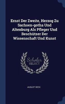 Ernst Der Zweite, Herzog Zu Sachsen-Gotha Und Altenburg ALS Pfleger Und Beschï¿½tzer Der Wissenschaft Und Kunst on Hardback by August Beck