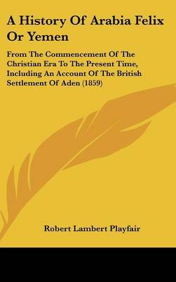 A History Of Arabia Felix Or Yemen: From The Commencement Of The Christian Era To The Present Time, Including An Account Of The British Settlement Of Aden (1859) on Hardback by Robert Lambert Playfair