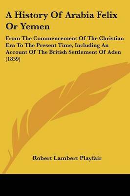 A History Of Arabia Felix Or Yemen: From The Commencement Of The Christian Era To The Present Time, Including An Account Of The British Settlement Of Aden (1859) by Robert Lambert Playfair image