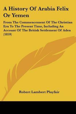 A History Of Arabia Felix Or Yemen: From The Commencement Of The Christian Era To The Present Time, Including An Account Of The British Settlement Of Aden (1859) on Paperback by Robert Lambert Playfair