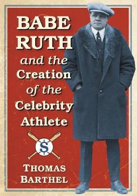 Babe Ruth and the Creation of the Celebrity Athlete by Thomas Barthel image