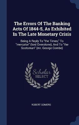 The Errors of the Banking Acts of 1844-5, as Exhibited in the Late Monetary Crisis on Hardback by Robert Somers