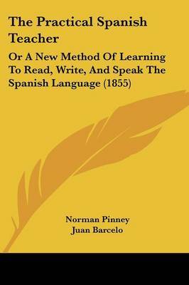 The Practical Spanish Teacher: Or A New Method Of Learning To Read, Write, And Speak The Spanish Language (1855) on Paperback by Juan Barcelo