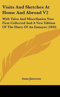 Visits and Sketches at Home and Abroad V2: With Tales and Miscellanies Now First Collected and a New Edition of the Diary of an Ennuyee (1834) on Hardback by Anna Jameson