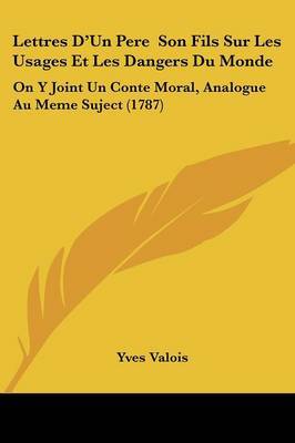 Lettres D'Un Pere Son Fils Sur Les Usages Et Les Dangers Du Monde: On Y Joint Un Conte Moral, Analogue Au Meme Suject (1787) on Paperback by Yves Valois