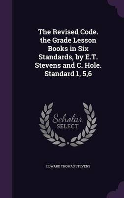 The Revised Code. the Grade Lesson Books in Six Standards, by E.T. Stevens and C. Hole. Standard 1, 5,6 by Edward Thomas Stevens image