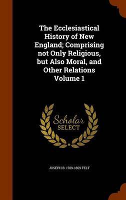 The Ecclesiastical History of New England; Comprising Not Only Religious, But Also Moral, and Other Relations Volume 1 by Joseph Barlow Felt image