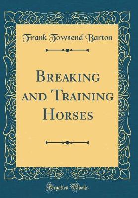 Breaking and Training Horses (Classic Reprint) by Frank Townend Barton image