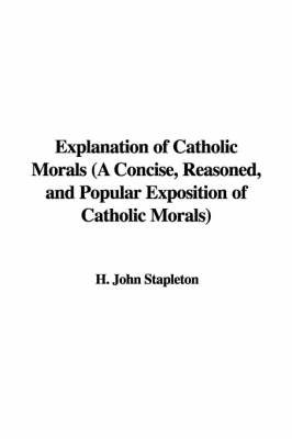 Explanation of Catholic Morals (a Concise, Reasoned, and Popular Exposition of Catholic Morals) by H. John Stapleton image