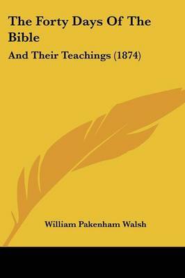 The Forty Days Of The Bible: And Their Teachings (1874) on Paperback by William Pakenham Walsh