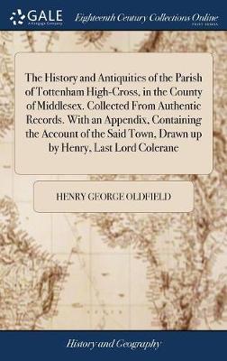 The History and Antiquities of the Parish of Tottenham High-Cross, in the County of Middlesex. Collected from Authentic Records. with an Appendix, Containing the Account of the Said Town, Drawn Up by Henry, Last Lord Colerane by Henry George Oldfield image