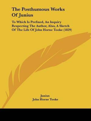 The Posthumous Works Of Junius: To Which Is Prefixed, An Inquiry Respecting The Author, Also, A Sketch Of The Life Of John Horne Tooke (1829) by ( Junius image