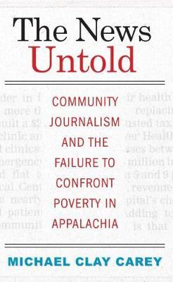The News Untold: Community Journalism and the Failure to Confront Poverty in Appalachia by Michael Clay Carey image