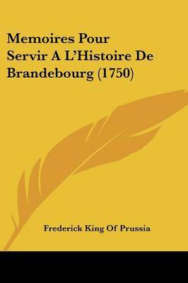 Memoires Pour Servir A La -- Histoire De Brandebourg (1750) on Paperback by Frederick King of Prussia