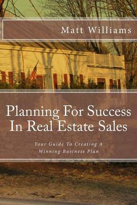 Planning for Success in Real Estate Sales: A Guide to Creating a Winning Business Plan by Matt Williams, (Ph image