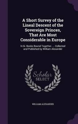 A Short Survey of the Lineal Descent of the Sovereign Princes, That Are Most Considerable in Europe by William Alexander image