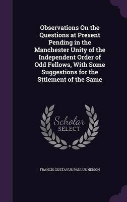 Observations on the Questions at Present Pending in the Manchester Unity of the Independent Order of Odd Fellows, with Some Suggestions for the Sttlement of the Same image