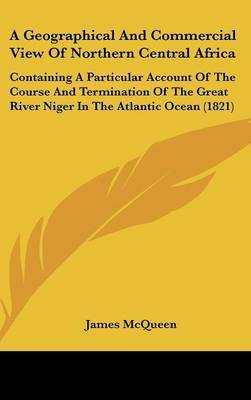 A Geographical And Commercial View Of Northern Central Africa: Containing A Particular Account Of The Course And Termination Of The Great River Niger In The Atlantic Ocean (1821) by James McQueen image