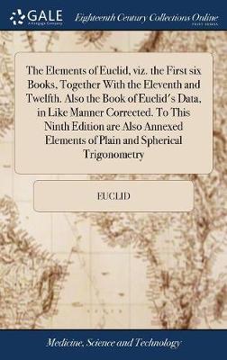 The Elements of Euclid, Viz. the First Six Books, Together with the Eleventh and Twelfth. Also the Book of Euclid's Data, in Like Manner Corrected. to This Ninth Edition Are Also Annexed Elements of Plain and Spherical Trigonometry on Hardback by Euclid