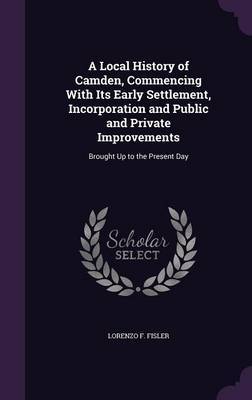 A Local History of Camden, Commencing with Its Early Settlement, Incorporation and Public and Private Improvements on Hardback by Lorenzo F Fisler