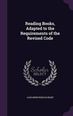 Reading Books, Adapted to the Requirements of the Revised Code on Hardback by Alexander Ronald Grant