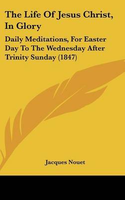 The Life Of Jesus Christ, In Glory: Daily Meditations, For Easter Day To The Wednesday After Trinity Sunday (1847) by Jacques Nouet image