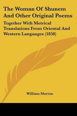 The Woman Of Shunem And Other Original Poems: Together With Metrical Translations From Oriental And Western Languages (1850) on Paperback by William Morton