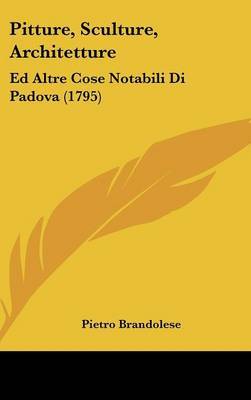 Pitture, Sculture, Architetture: Ed Altre Cose Notabili Di Padova (1795) on Hardback by Pietro Brandolese