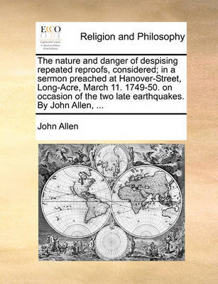 The Nature and Danger of Despising Repeated Reproofs, Considered; In a Sermon Preached at Hanover-Street, Long-Acre, March 11. 1749-50. on Occasion of the Two Late Earthquakes. by John Allen, by John Allen image