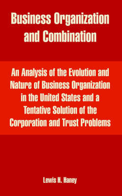Business Organization and Combination: An Analysis of the Evolution and Nature of Business Organization in the United States and a Tentative Solution of the Corporation and Trust Problems by Lewis Henry Haney image