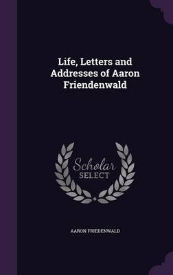 Life, Letters and Addresses of Aaron Friendenwald by Aaron Friedenwald image