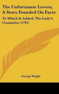 The Unfortunate Lovers, A Story Founded On Facts: To Which Is Added, The Lady's Counselor (1792) on Hardback by George Wright