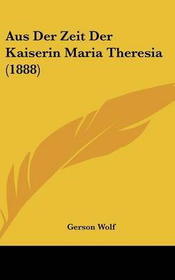 Aus Der Zeit Der Kaiserin Maria Theresia (1888) on Hardback by Gerson Wolf