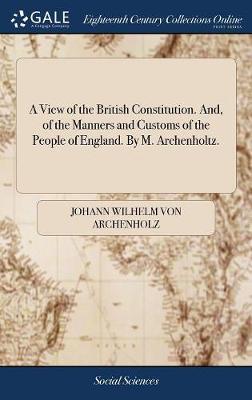 A View of the British Constitution. And, of the Manners and Customs of the People of England. by M. Archenholtz. by Johann Wilhelm Von Archenholz image