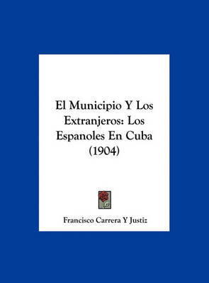 El Municipio y Los Extranjeros: Los Espanoles En Cuba (1904) on Hardback by Francisco Carrera y Justiz