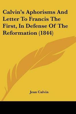 Calvin's Aphorisms And Letter To Francis The First, In Defense Of The Reformation (1844) by Jean Calvin image