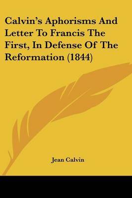 Calvin's Aphorisms And Letter To Francis The First, In Defense Of The Reformation (1844) on Paperback by Jean Calvin