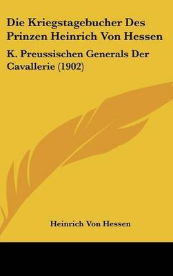 Die Kriegstagebucher Des Prinzen Heinrich Von Hessen: K. Preussischen Generals Der Cavallerie (1902) by Heinrich Von Hessen image