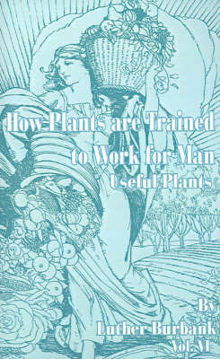 How Plants Are Trained to Work for Man: Useful Plants on Paperback by Luther Burbank