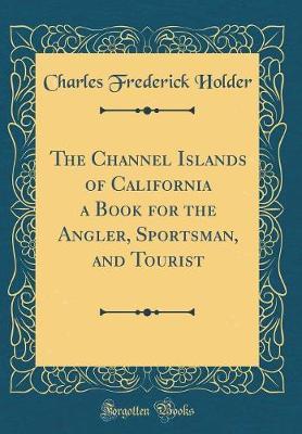 The Channel Islands of California a Book for the Angler, Sportsman, and Tourist (Classic Reprint) by Charles Frederick Holder image