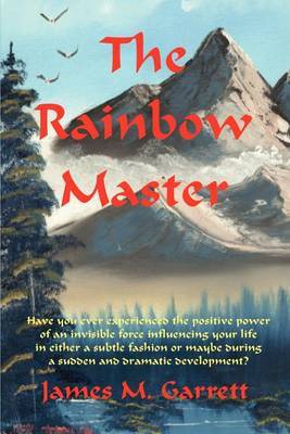 The Rainbow Master: Have You Ever Experienced the Positive Power of an Invisible Force Influencing Your Life in Either a Subtle Fashion or by James Garrett image