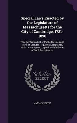 Special Laws Enacted by the Legislature of Massachusetts for the City of Cambridge, 1781-1890 on Hardback by Massachusetts