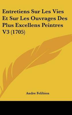 Entretiens Sur Les Vies Et Sur Les Ouvrages Des Plus Excellens Peintres V3 (1705) on Hardback by Andre Felibien