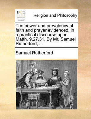 The Power and Prevalency of Faith and Prayer Evidenced, in a Practical Discourse Upon Matth. 9.27,31. by Mr. Samuel Rutherford, by Samuel Rutherford image