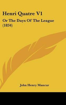 Henri Quatre V1: Or the Days of the League (1834) by John Henry Mancur image