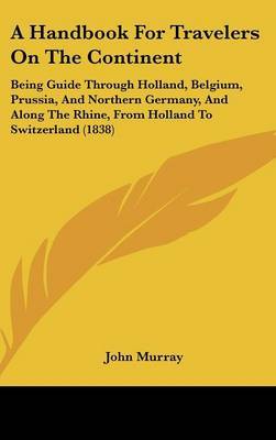 A Handbook for Travelers on the Continent: Being Guide Through Holland, Belgium, Prussia, and Northern Germany, and Along the Rhine, from Holland to Switzerland (1838) on Hardback by John Murray