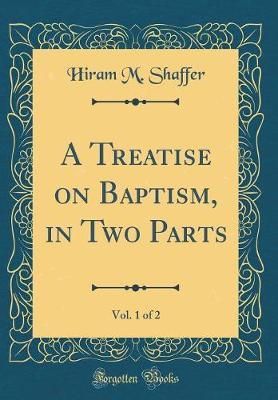 A Treatise on Baptism, in Two Parts, Vol. 1 of 2 (Classic Reprint) by Hiram M Shaffer image