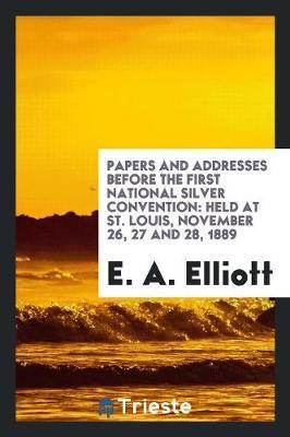 Papers and Addresses Before the First National Silver Convention by E A Elliott